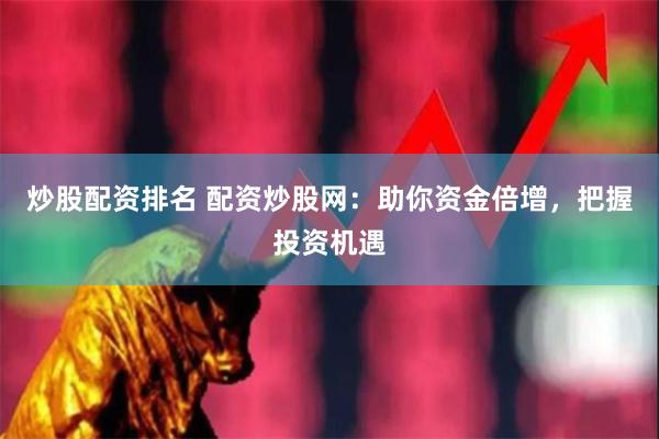 炒股配资排名 配资炒股网：助你资金倍增，把握投资机遇