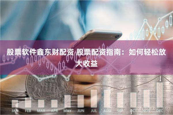 股票软件鑫东财配资 股票配资指南：如何轻松放大收益