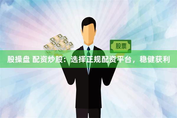 股操盘 配资炒股：选择正规配资平台，稳健获利
