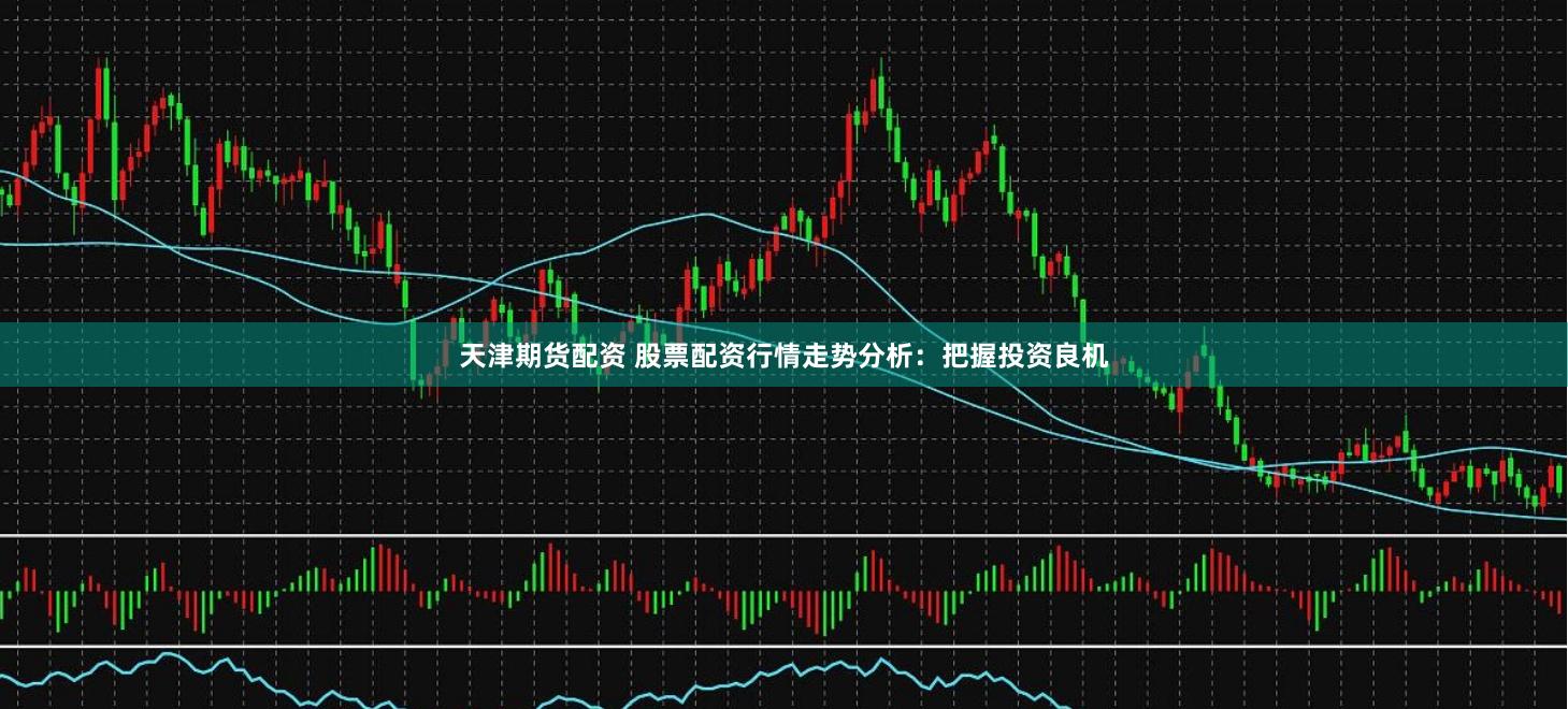 天津期货配资 股票配资行情走势分析：把握投资良机