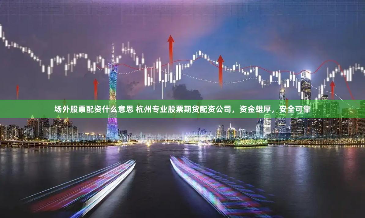 场外股票配资什么意思 杭州专业股票期货配资公司，资金雄厚，安全可靠