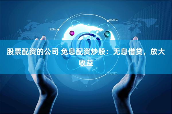 股票配资的公司 免息配资炒股：无息借贷，放大收益