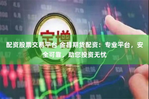 配资股票交易平台 金昌期货配资：专业平台，安全可靠，助您投资无忧