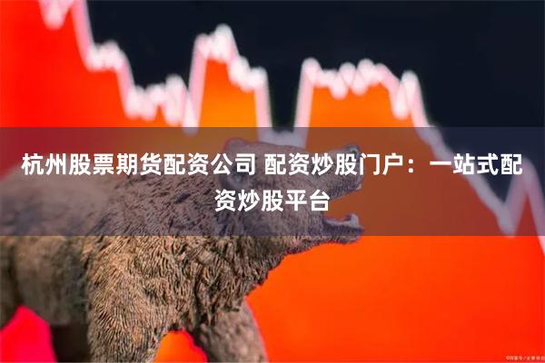 杭州股票期货配资公司 配资炒股门户：一站式配资炒股平台