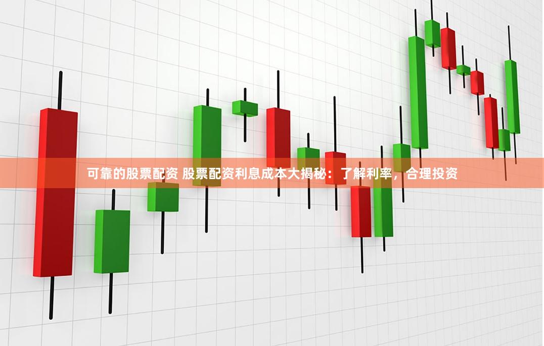 可靠的股票配资 股票配资利息成本大揭秘：了解利率，合理投资
