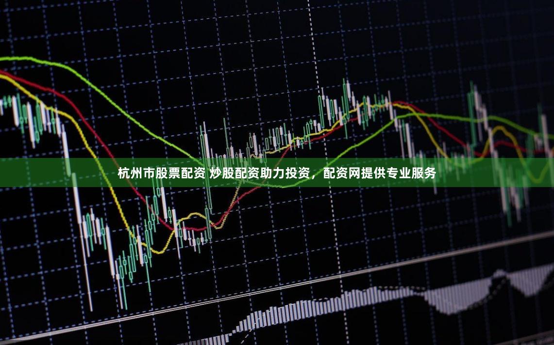 杭州市股票配资 炒股配资助力投资，配资网提供专业服务