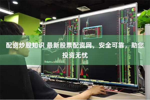 配资炒股知识 最新股票配资网，安全可靠，助您投资无忧
