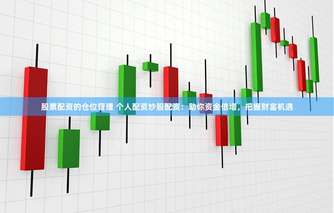 股票配资的仓位管理 个人配资炒股配资：助你资金倍增，把握财富机遇