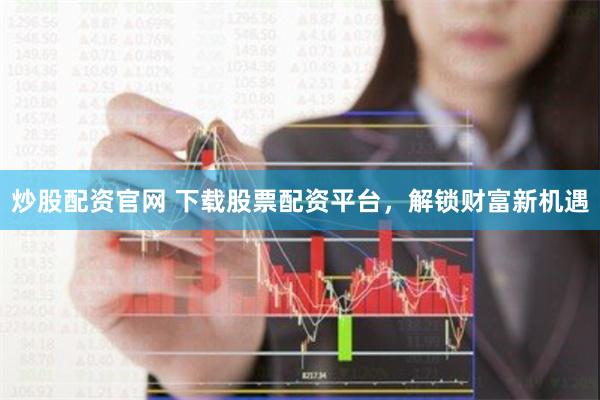 炒股配资官网 下载股票配资平台，解锁财富新机遇