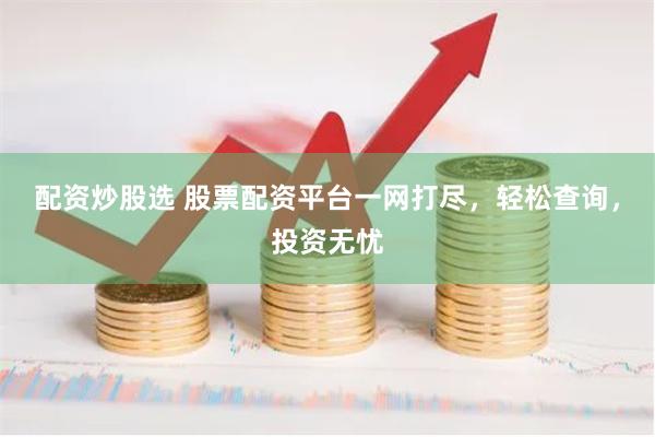 配资炒股选 股票配资平台一网打尽，轻松查询，投资无忧