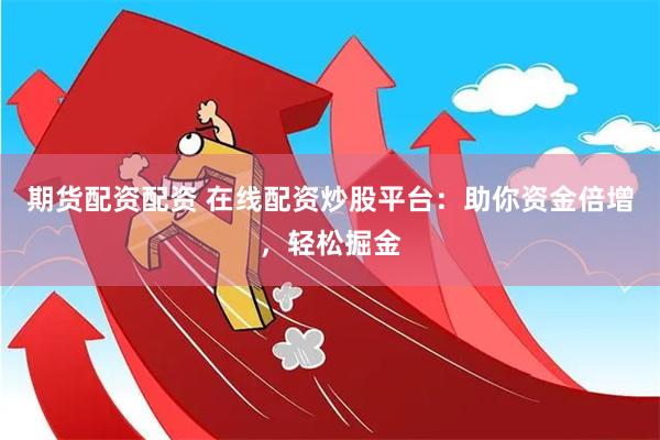 期货配资配资 在线配资炒股平台：助你资金倍增，轻松掘金