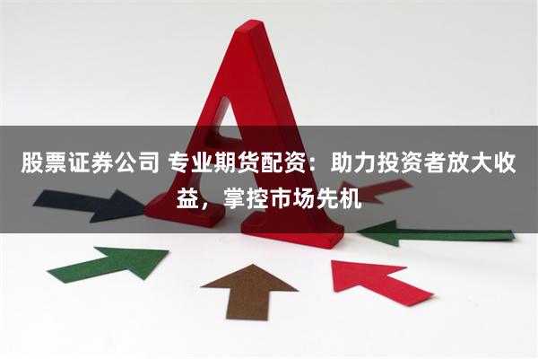 股票证券公司 专业期货配资：助力投资者放大收益，掌控市场先机