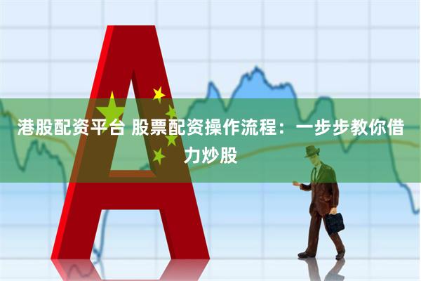 港股配资平台 股票配资操作流程：一步步教你借力炒股