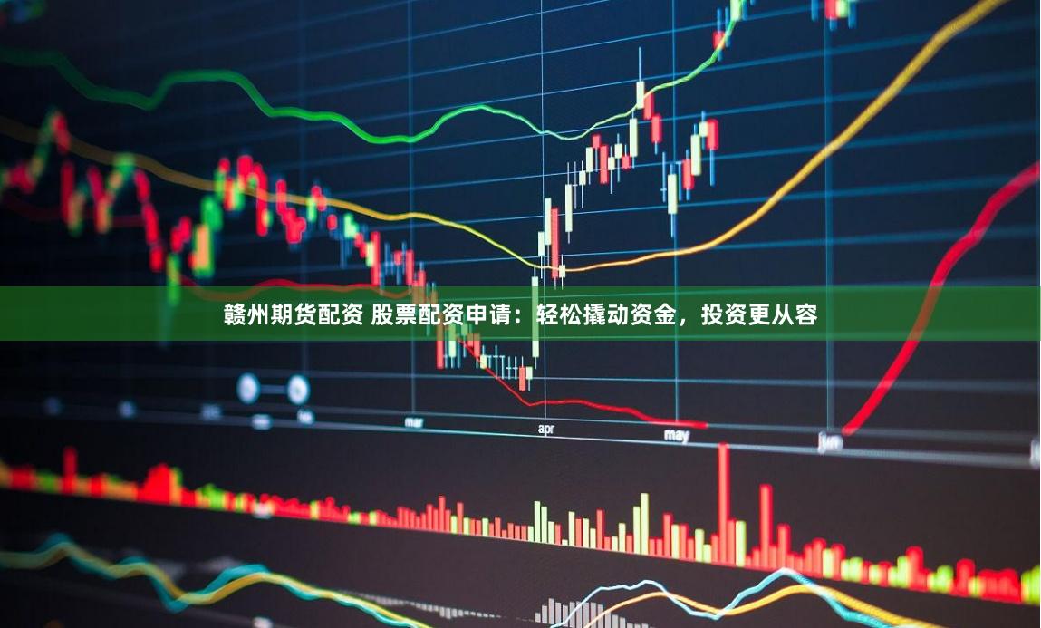 赣州期货配资 股票配资申请：轻松撬动资金，投资更从容