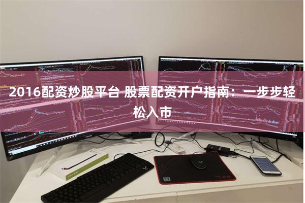 2016配资炒股平台 股票配资开户指南：一步步轻松入市