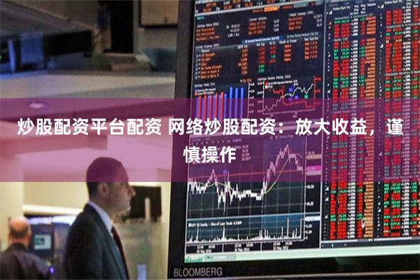 炒股配资平台配资 网络炒股配资：放大收益，谨慎操作