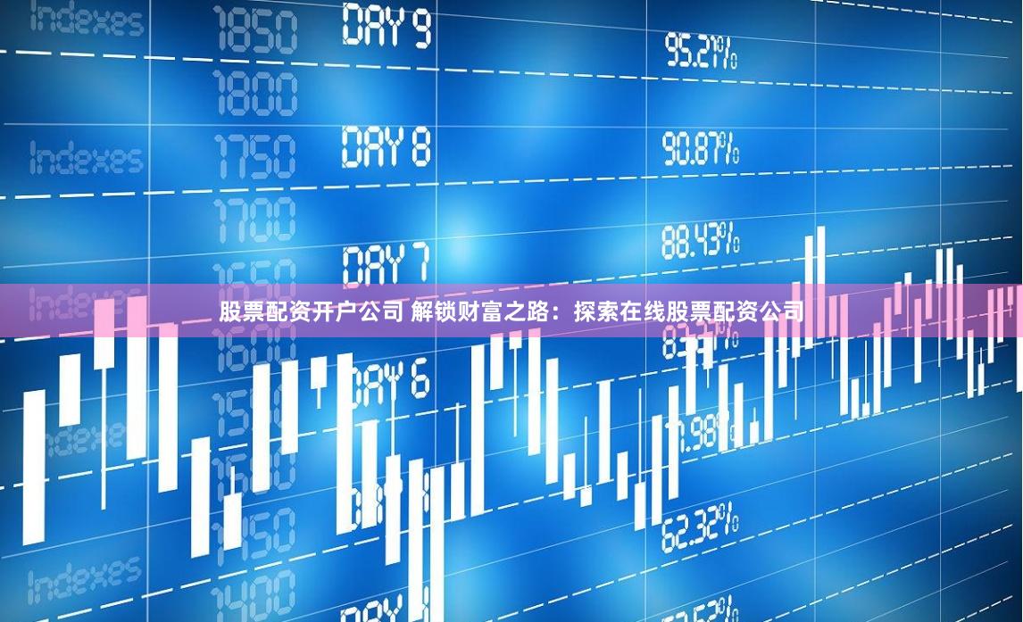 股票配资开户公司 解锁财富之路：探索在线股票配资公司