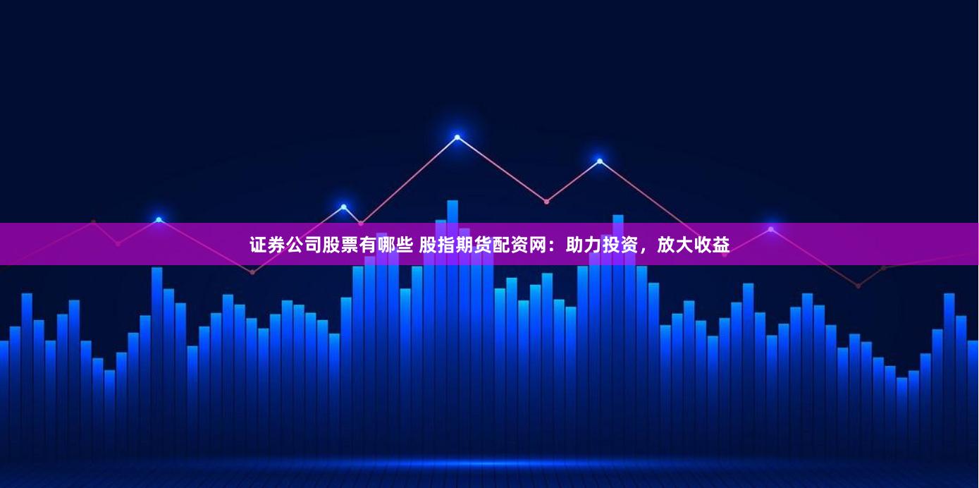 证券公司股票有哪些 股指期货配资网：助力投资，放大收益