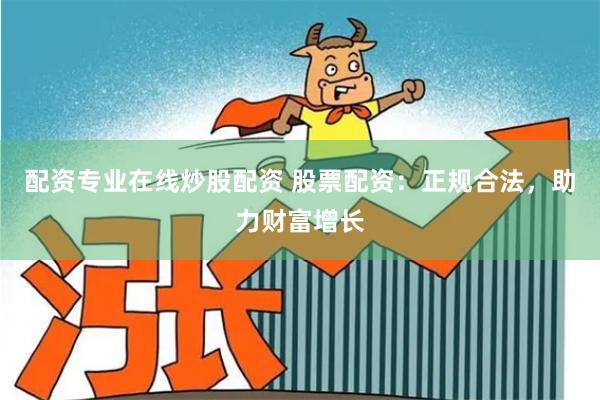配资专业在线炒股配资 股票配资：正规合法，助力财富增长