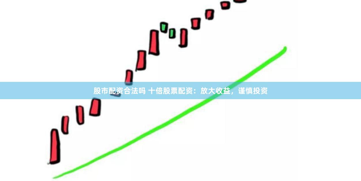 股市配资合法吗 十倍股票配资：放大收益，谨慎投资