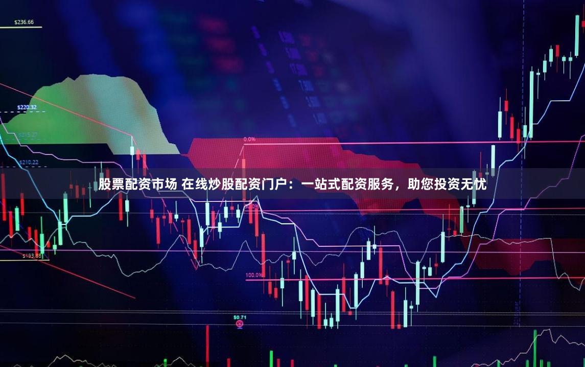 股票配资市场 在线炒股配资门户：一站式配资服务，助您投资无忧