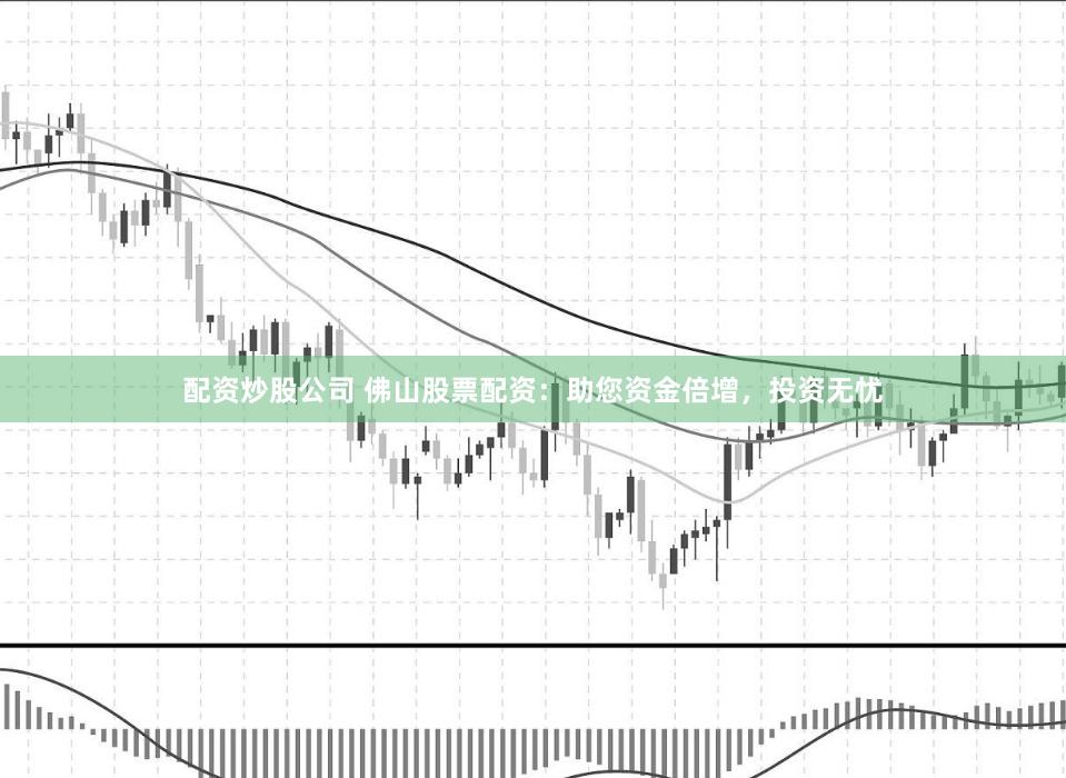 配资炒股公司 佛山股票配资：助您资金倍增，投资无忧