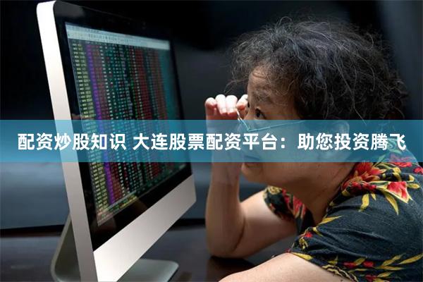 配资炒股知识 大连股票配资平台：助您投资腾飞