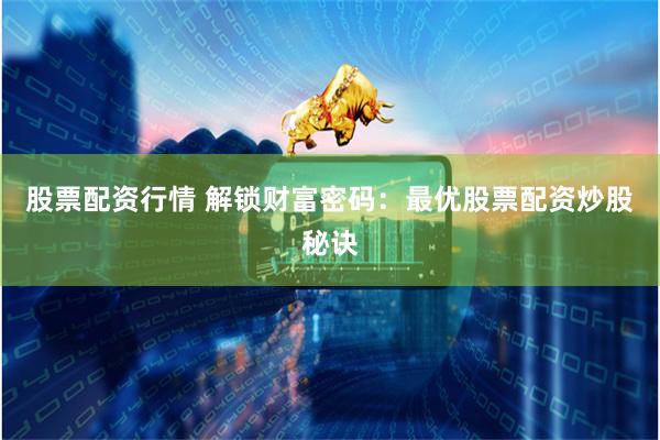 股票配资行情 解锁财富密码：最优股票配资炒股秘诀