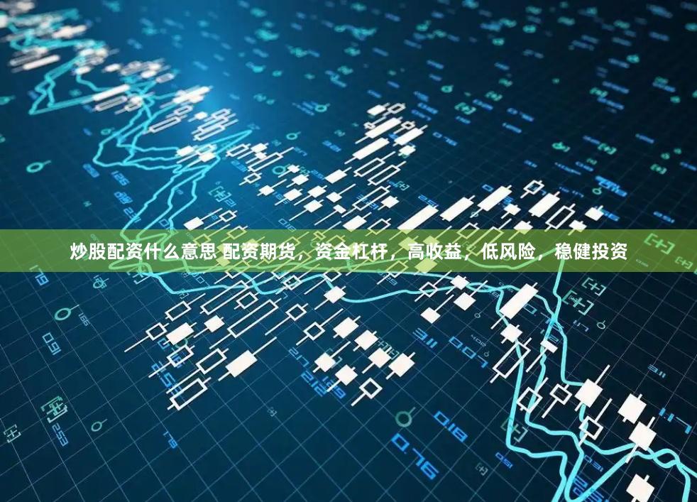 炒股配资什么意思 配资期货，资金杠杆，高收益，低风险，稳健投资