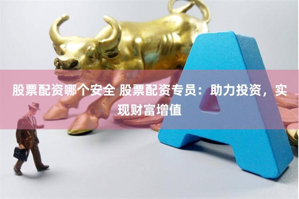 股票配资哪个安全 股票配资专员：助力投资，实现财富增值