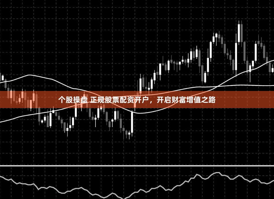 个股操盘 正规股票配资开户，开启财富增值之路