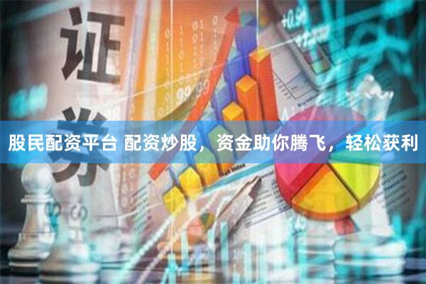 股民配资平台 配资炒股,资金助你腾飞,轻松获利