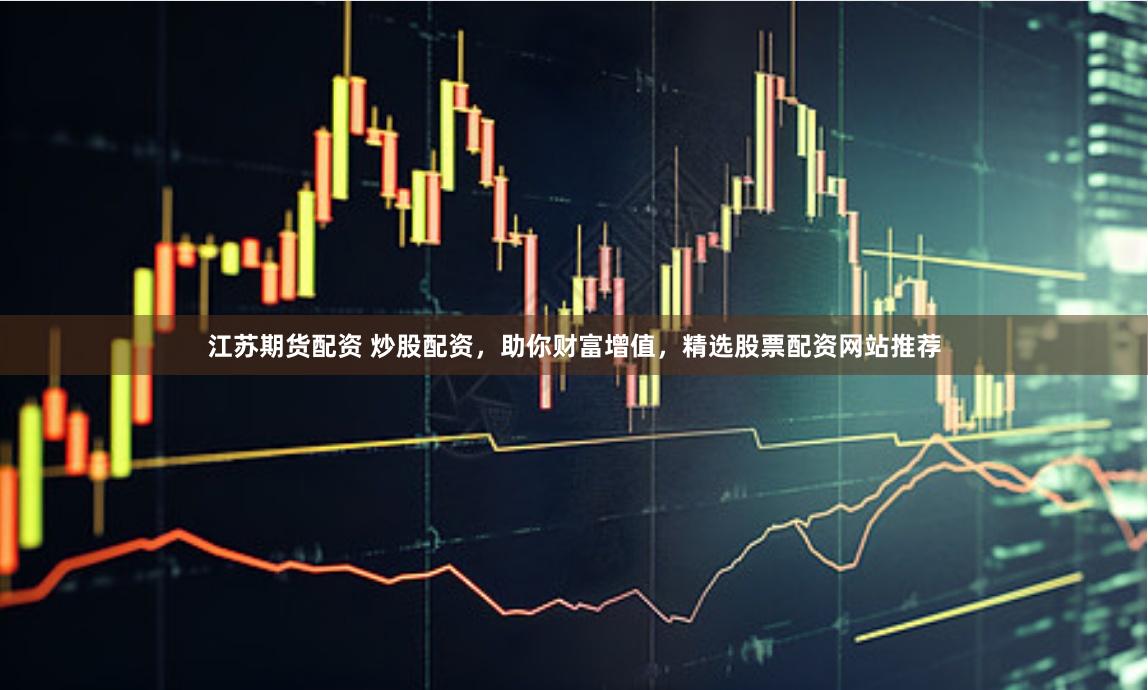 江苏期货配资 炒股配资,助你财富增值,精选股票配资网站推荐