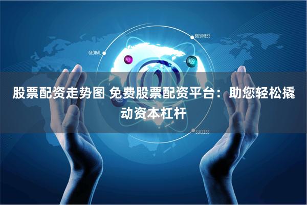 股票配资走势图 免费股票配资平台:助您轻松撬动资本杠杆