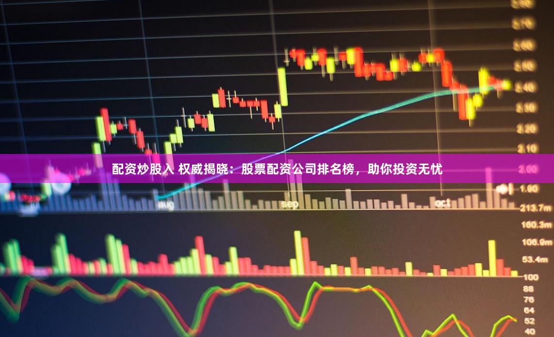 配资炒股入 权威揭晓：股票配资公司排名榜，助你投资无忧
