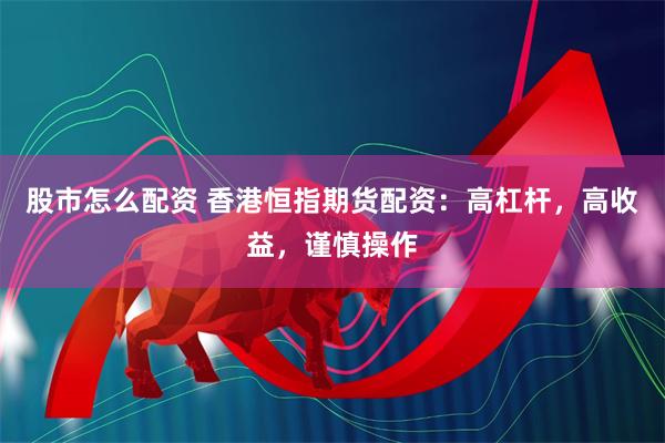 股市怎么配资 香港恒指期货配资:高杠杆,高收益,谨慎操作