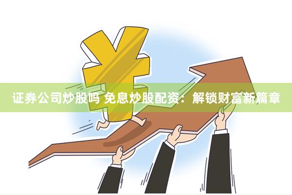 证券公司炒股吗 免息炒股配资：解锁财富新篇章