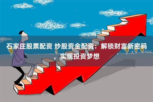 石家庄股票配资 炒股资金配资：解锁财富新密码，实现投资梦想