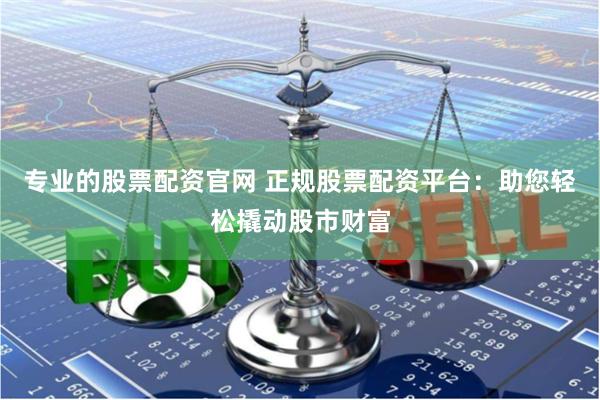 专业的股票配资官网 正规股票配资平台：助您轻松撬动股市财富