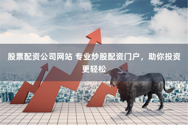 股票配资公司网站 专业炒股配资门户，助你投资更轻松