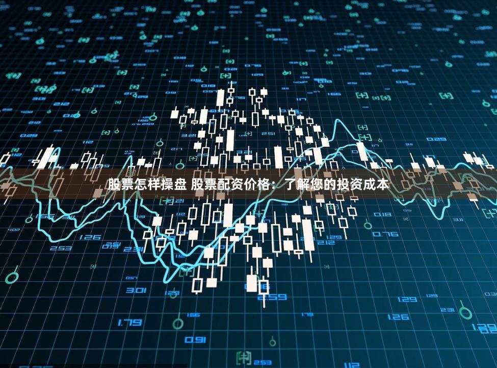 股票怎样操盘 股票配资价格：了解您的投资成本