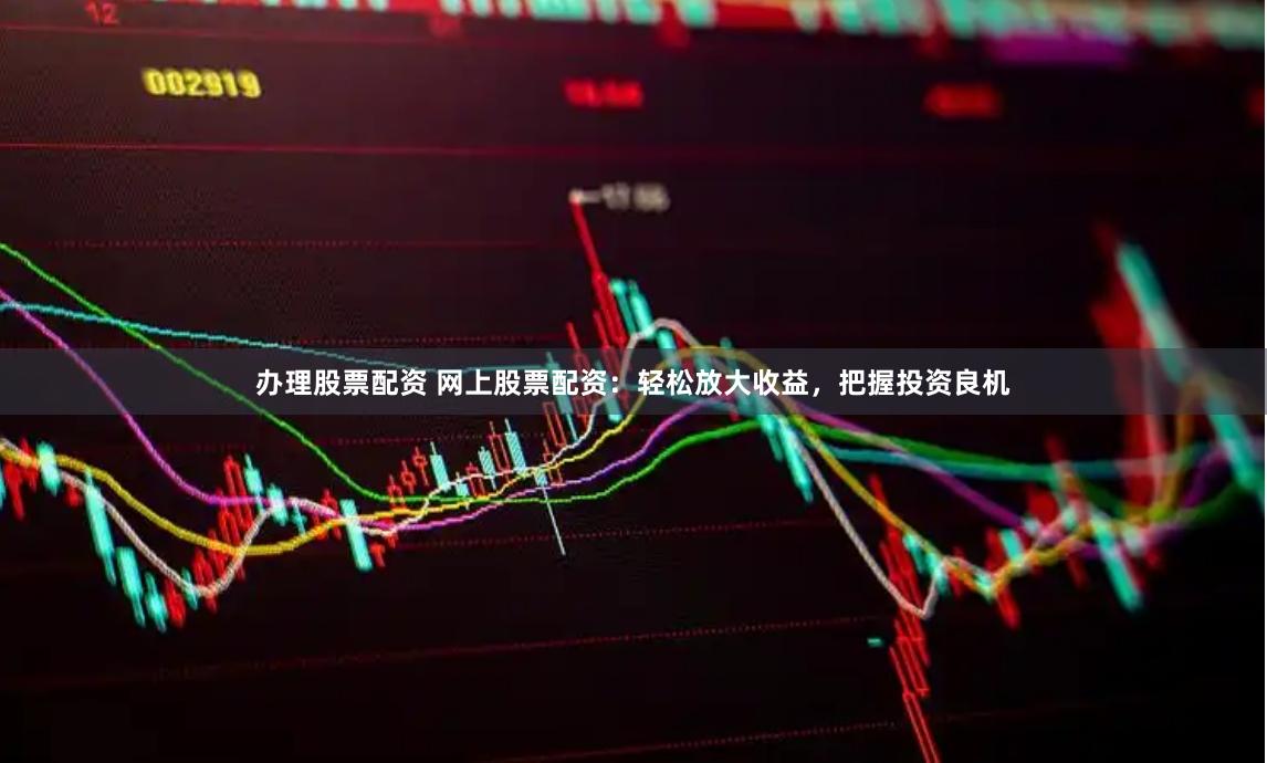 办理股票配资 网上股票配资：轻松放大收益，把握投资良机