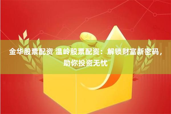 金华股票配资 温岭股票配资:解锁财富新密码,助你投资无忧