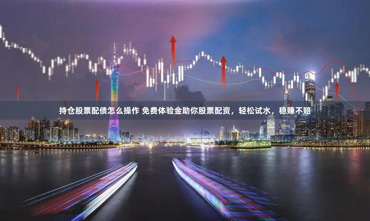 持仓股票配债怎么操作 免费体验金助你股票配资，轻松试水，稳赚不赔