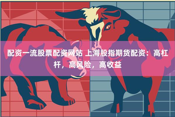 配资一流股票配资网站 上海股指期货配资:高杠杆,高风险,高收益