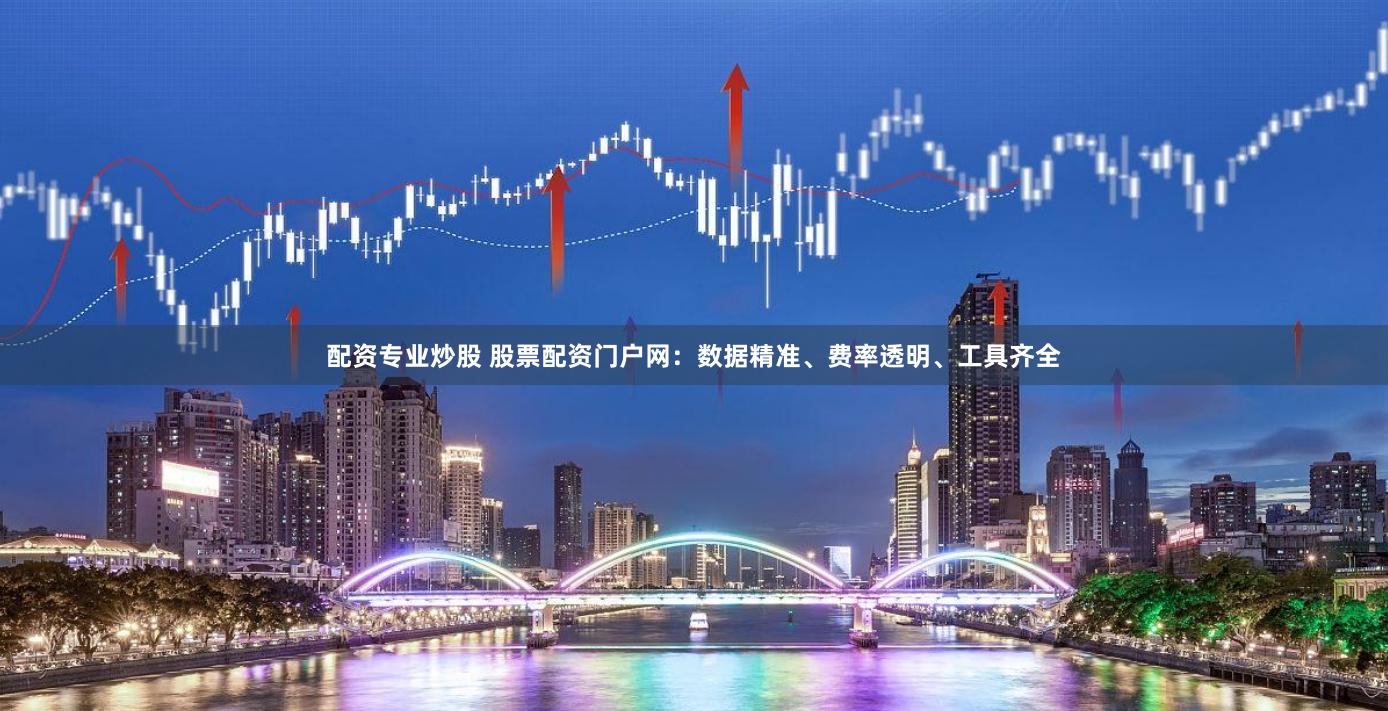 配资专业炒股 股票配资门户网:数据精准、费率透明、工具齐全