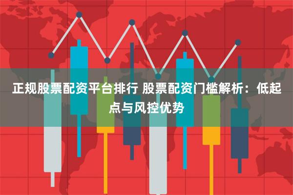 正规股票配资平台排行 股票配资门槛解析：低起点与风控优势