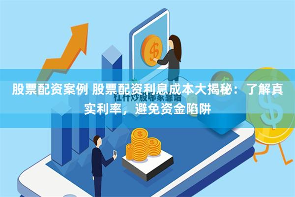 股票配资案例 股票配资利息成本大揭秘:了解真实利率,避免资金陷阱