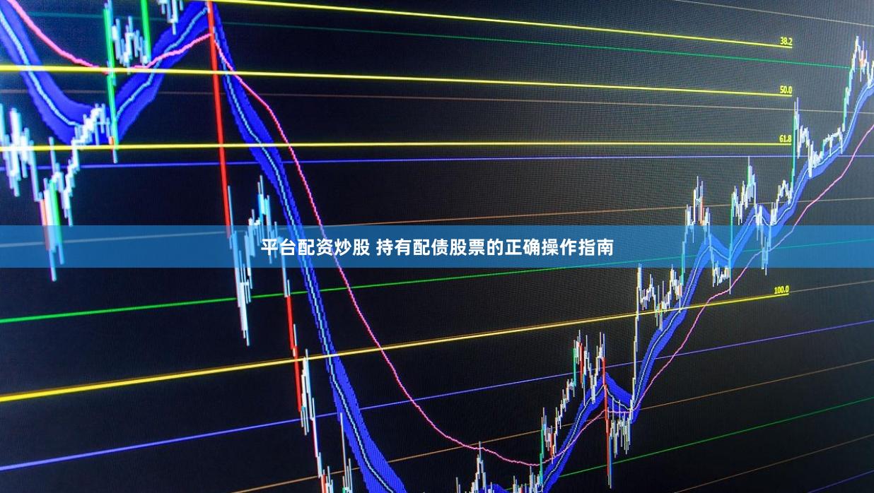 平台配资炒股 持有配债股票的正确操作指南