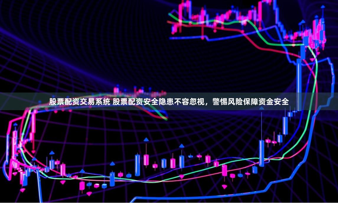 股票配资交易系统 股票配资安全隐患不容忽视,警惕风险保障资金安全